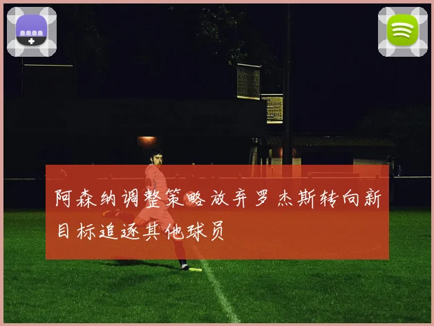 阿森纳调整策略放弃罗杰斯转向新目标追逐其他球员