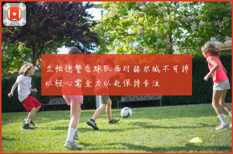 兰帕德警告球队面对赫尔城不可掉以轻心需全力以赴保持专注