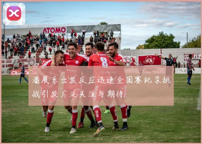 潘展乐出发反应迅速全国赛纪录挑战引发广泛关注与期待