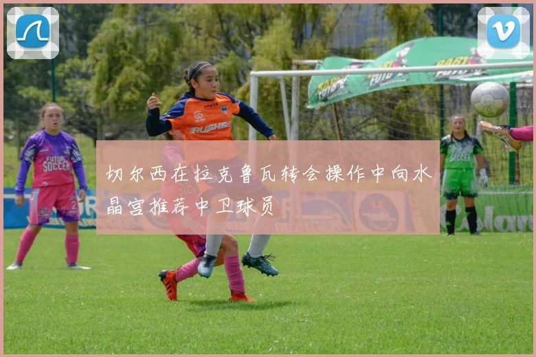 切尔西在拉克鲁瓦转会操作中向水晶宫推荐中卫球员