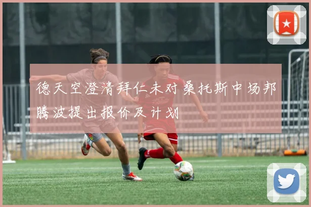 德天空澄清拜仁未对桑托斯中场邦腾波提出报价及计划